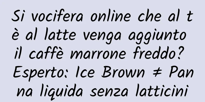 Si vocifera online che al tè al latte venga aggiunto il caffè marrone freddo? Esperto: Ice Brown ≠ Panna liquida senza latticini