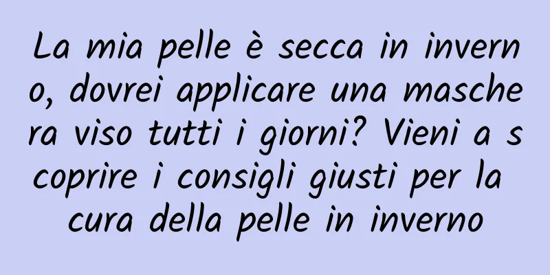 La mia pelle è secca in inverno, dovrei applicare una maschera viso tutti i giorni? Vieni a scoprire i consigli giusti per la cura della pelle in inverno