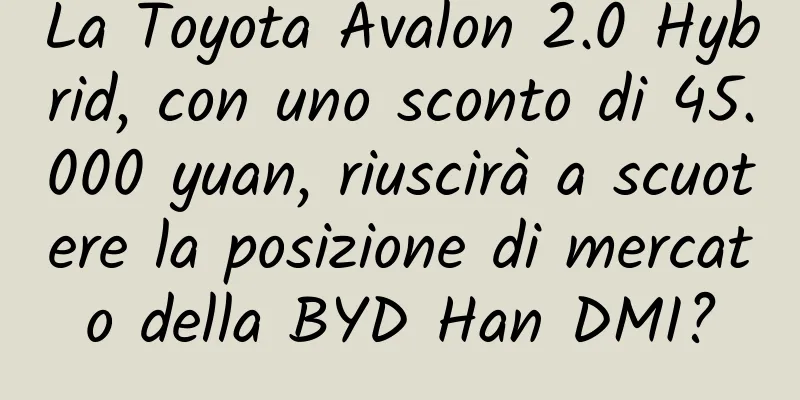 La Toyota Avalon 2.0 Hybrid, con uno sconto di 45.000 yuan, riuscirà a scuotere la posizione di mercato della BYD Han DMI?