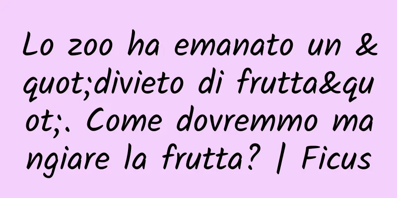 Lo zoo ha emanato un "divieto di frutta". Come dovremmo mangiare la frutta? | Ficus