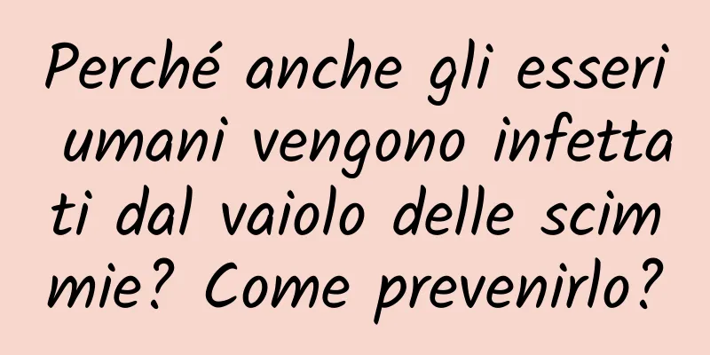 Perché anche gli esseri umani vengono infettati dal vaiolo delle scimmie? Come prevenirlo?