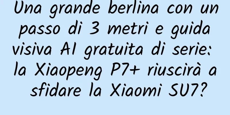 Una grande berlina con un passo di 3 metri e guida visiva AI gratuita di serie: la Xiaopeng P7+ riuscirà a sfidare la Xiaomi SU7?