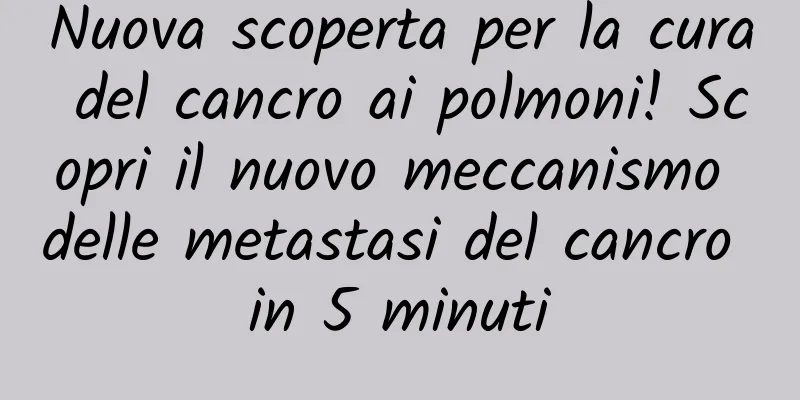 Nuova scoperta per la cura del cancro ai polmoni! Scopri il nuovo meccanismo delle metastasi del cancro in 5 minuti