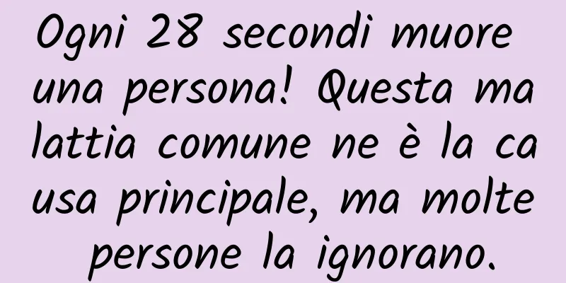 Ogni 28 secondi muore una persona! Questa malattia comune ne è la causa principale, ma molte persone la ignorano.
