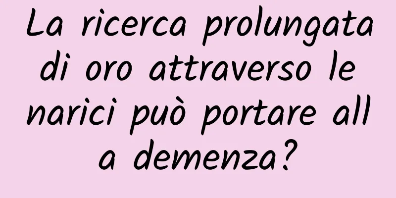 La ricerca prolungata di oro attraverso le narici può portare alla demenza?
