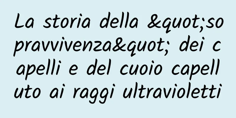 La storia della "sopravvivenza" dei capelli e del cuoio capelluto ai raggi ultravioletti
