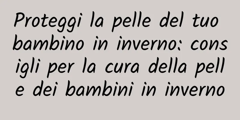 Proteggi la pelle del tuo bambino in inverno: consigli per la cura della pelle dei bambini in inverno