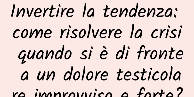 Invertire la tendenza: come risolvere la crisi quando si è di fronte a un dolore testicolare improvviso e forte?