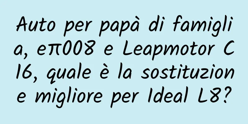 Auto per papà di famiglia, eπ008 e Leapmotor C16, quale è la sostituzione migliore per Ideal L8?