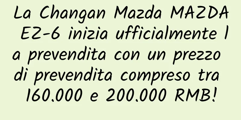 La Changan Mazda MAZDA EZ-6 inizia ufficialmente la prevendita con un prezzo di prevendita compreso tra 160.000 e 200.000 RMB!