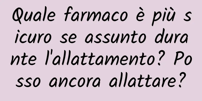 Quale farmaco è più sicuro se assunto durante l'allattamento? Posso ancora allattare?