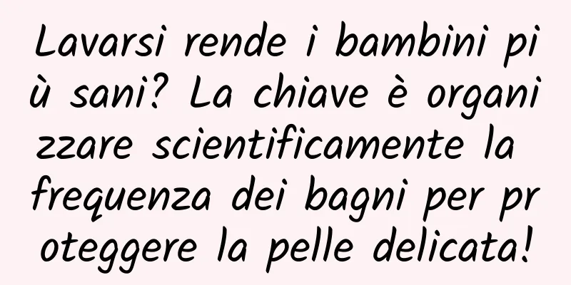 Lavarsi rende i bambini più sani? La chiave è organizzare scientificamente la frequenza dei bagni per proteggere la pelle delicata!
