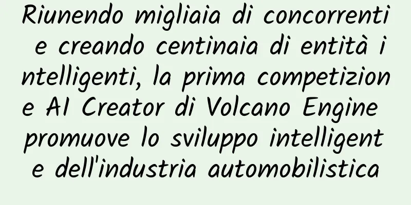 Riunendo migliaia di concorrenti e creando centinaia di entità intelligenti, la prima competizione AI Creator di Volcano Engine promuove lo sviluppo intelligente dell'industria automobilistica