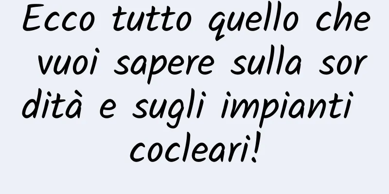 Ecco tutto quello che vuoi sapere sulla sordità e sugli impianti cocleari!