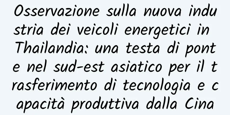 Osservazione sulla nuova industria dei veicoli energetici in Thailandia: una testa di ponte nel sud-est asiatico per il trasferimento di tecnologia e capacità produttiva dalla Cina