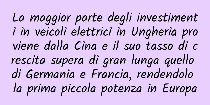 La maggior parte degli investimenti in veicoli elettrici in Ungheria proviene dalla Cina e il suo tasso di crescita supera di gran lunga quello di Germania e Francia, rendendolo la prima piccola potenza in Europa