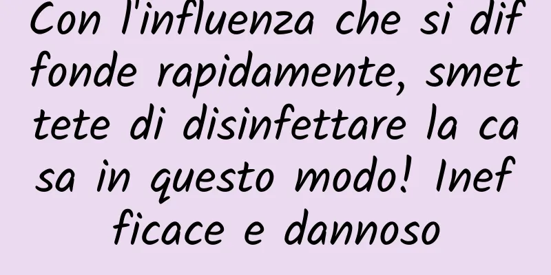 Con l'influenza che si diffonde rapidamente, smettete di disinfettare la casa in questo modo! Inefficace e dannoso