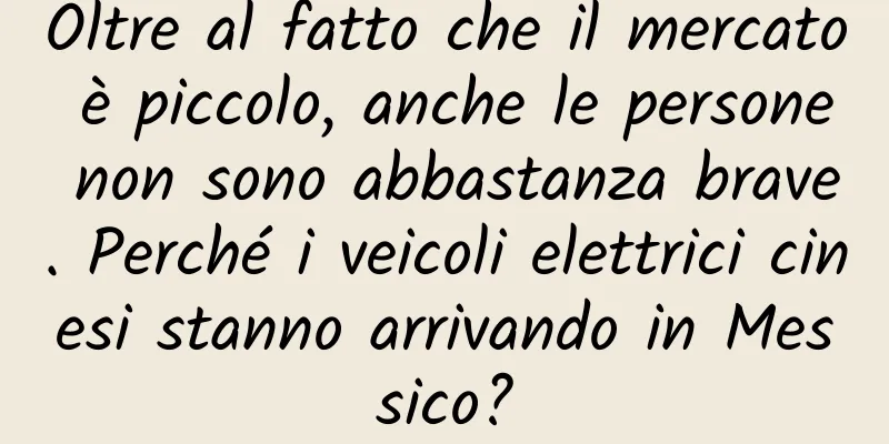 Oltre al fatto che il mercato è piccolo, anche le persone non sono abbastanza brave. Perché i veicoli elettrici cinesi stanno arrivando in Messico?