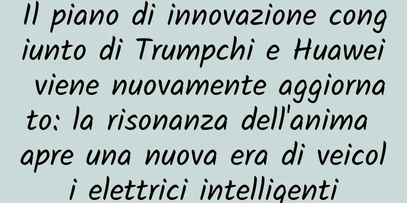 Il piano di innovazione congiunto di Trumpchi e Huawei viene nuovamente aggiornato: la risonanza dell'anima apre una nuova era di veicoli elettrici intelligenti