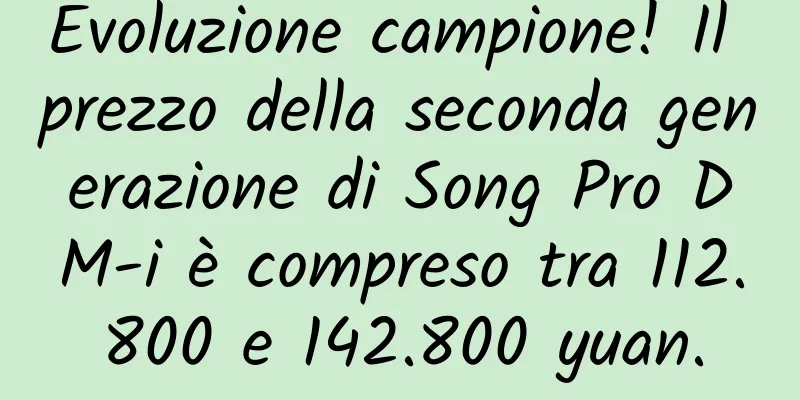 Evoluzione campione! Il prezzo della seconda generazione di Song Pro DM-i è compreso tra 112.800 e 142.800 yuan.