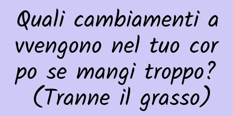 Quali cambiamenti avvengono nel tuo corpo se mangi troppo? (Tranne il grasso)