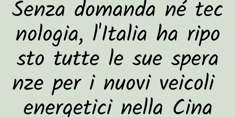 Senza domanda né tecnologia, l'Italia ha riposto tutte le sue speranze per i nuovi veicoli energetici nella Cina