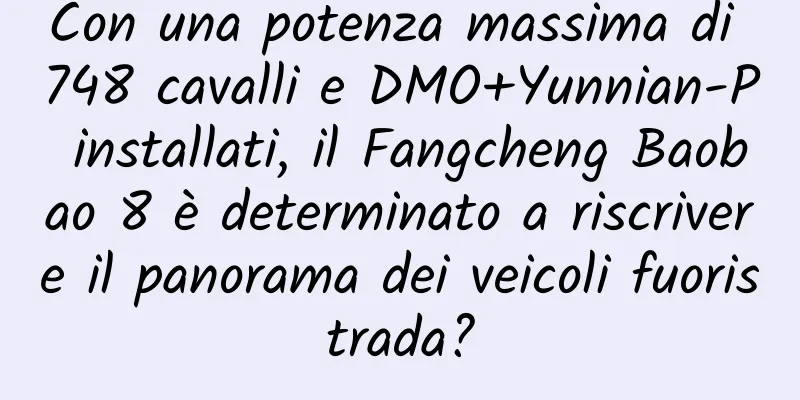 Con una potenza massima di 748 cavalli e DMO+Yunnian-P installati, il Fangcheng Baobao 8 è determinato a riscrivere il panorama dei veicoli fuoristrada?