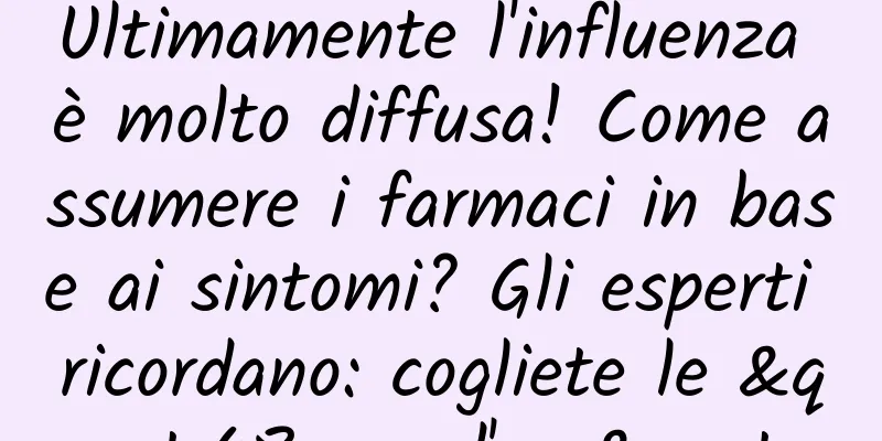 Ultimamente l'influenza è molto diffusa! Come assumere i farmaci in base ai sintomi? Gli esperti ricordano: cogliete le "48 ore d'oro"