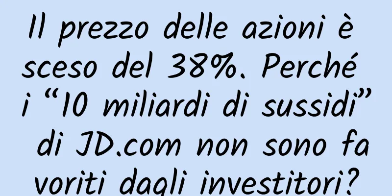 Il prezzo delle azioni è sceso del 38%. Perché i “10 miliardi di sussidi” di JD.com non sono favoriti dagli investitori?