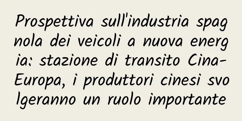 Prospettiva sull'industria spagnola dei veicoli a nuova energia: stazione di transito Cina-Europa, i produttori cinesi svolgeranno un ruolo importante