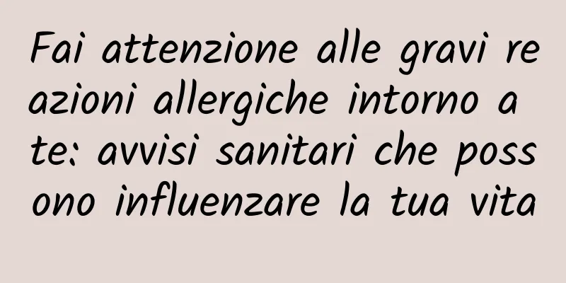 Fai attenzione alle gravi reazioni allergiche intorno a te: avvisi sanitari che possono influenzare la tua vita