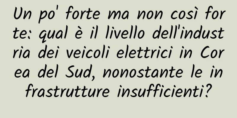 Un po' forte ma non così forte: qual è il livello dell'industria dei veicoli elettrici in Corea del Sud, nonostante le infrastrutture insufficienti?
