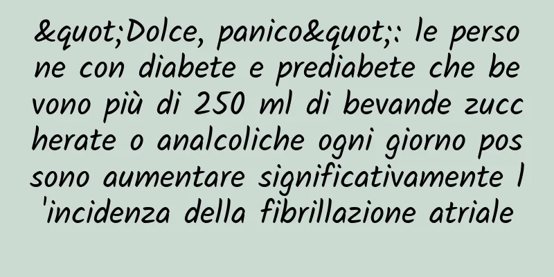 "Dolce, panico": le persone con diabete e prediabete che bevono più di 250 ml di bevande zuccherate o analcoliche ogni giorno possono aumentare significativamente l'incidenza della fibrillazione atriale