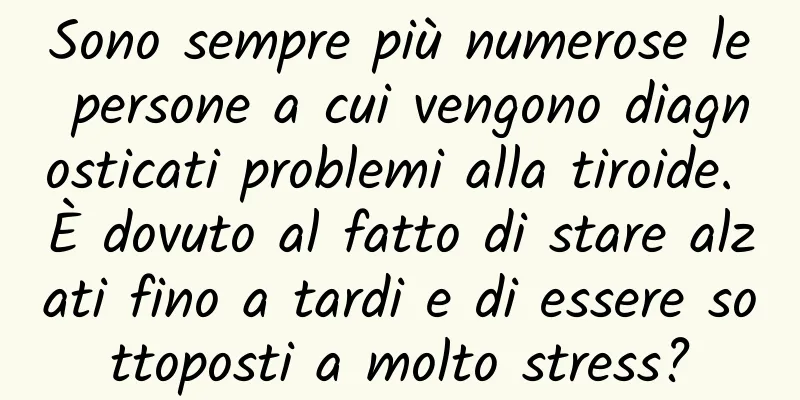 Sono sempre più numerose le persone a cui vengono diagnosticati problemi alla tiroide. È dovuto al fatto di stare alzati fino a tardi e di essere sottoposti a molto stress?