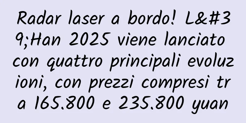 Radar laser a bordo! L'Han 2025 viene lanciato con quattro principali evoluzioni, con prezzi compresi tra 165.800 e 235.800 yuan