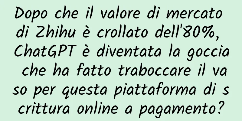 Dopo che il valore di mercato di Zhihu è crollato dell'80%, ChatGPT è diventata la goccia che ha fatto traboccare il vaso per questa piattaforma di scrittura online a pagamento?