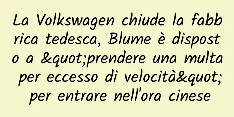 La Volkswagen chiude la fabbrica tedesca, Blume è disposto a "prendere una multa per eccesso di velocità" per entrare nell'ora cinese