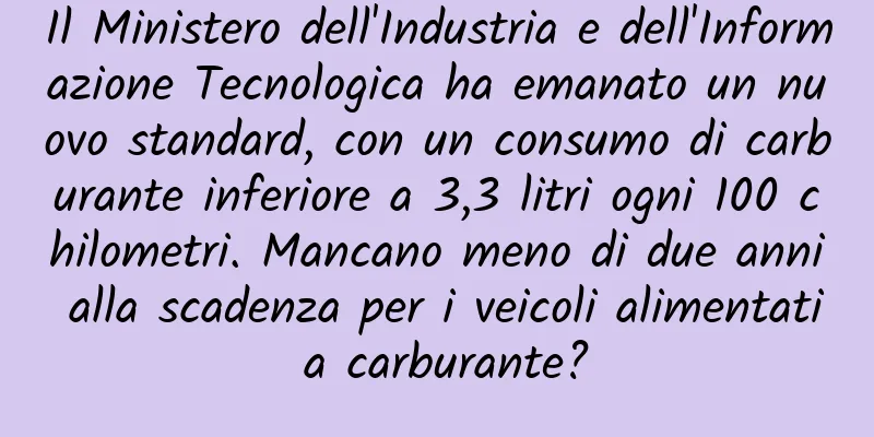Il Ministero dell'Industria e dell'Informazione Tecnologica ha emanato un nuovo standard, con un consumo di carburante inferiore a 3,3 litri ogni 100 chilometri. Mancano meno di due anni alla scadenza per i veicoli alimentati a carburante?