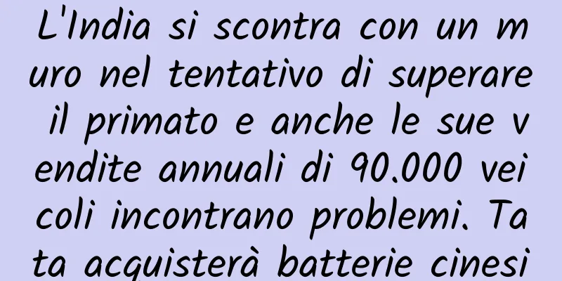 L'India si scontra con un muro nel tentativo di superare il primato e anche le sue vendite annuali di 90.000 veicoli incontrano problemi. Tata acquisterà batterie cinesi