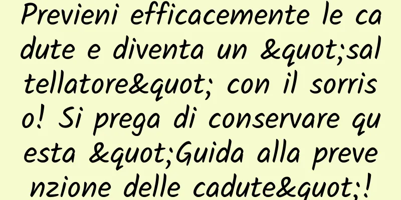 Previeni efficacemente le cadute e diventa un "saltellatore" con il sorriso! Si prega di conservare questa "Guida alla prevenzione delle cadute"!