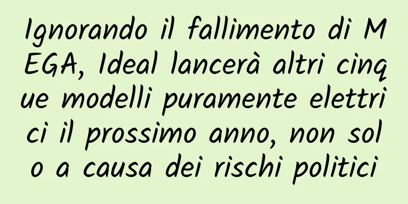 Ignorando il fallimento di MEGA, Ideal lancerà altri cinque modelli puramente elettrici il prossimo anno, non solo a causa dei rischi politici