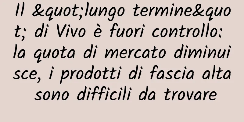 Il "lungo termine" di Vivo è fuori controllo: la quota di mercato diminuisce, i prodotti di fascia alta sono difficili da trovare