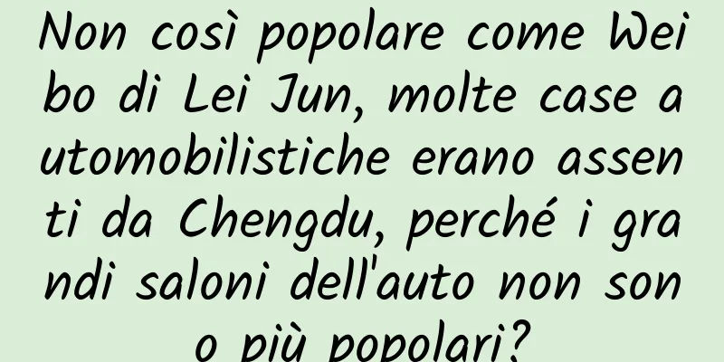 Non così popolare come Weibo di Lei Jun, molte case automobilistiche erano assenti da Chengdu, perché i grandi saloni dell'auto non sono più popolari?