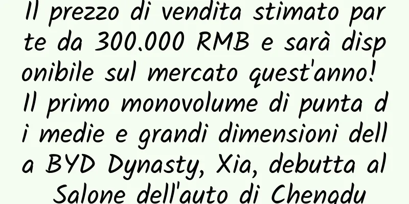 Il prezzo di vendita stimato parte da 300.000 RMB e sarà disponibile sul mercato quest'anno! Il primo monovolume di punta di medie e grandi dimensioni della BYD Dynasty, Xia, debutta al Salone dell'auto di Chengdu