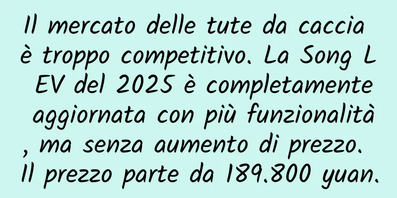 Il mercato delle tute da caccia è troppo competitivo. La Song L EV del 2025 è completamente aggiornata con più funzionalità, ma senza aumento di prezzo. Il prezzo parte da 189.800 yuan.