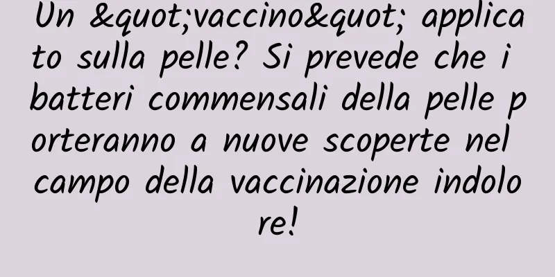 Un "vaccino" applicato sulla pelle? Si prevede che i batteri commensali della pelle porteranno a nuove scoperte nel campo della vaccinazione indolore!