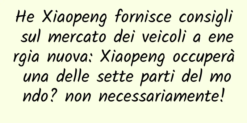 He Xiaopeng fornisce consigli sul mercato dei veicoli a energia nuova: Xiaopeng occuperà una delle sette parti del mondo? non necessariamente!