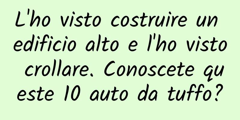 L'ho visto costruire un edificio alto e l'ho visto crollare. Conoscete queste 10 auto da tuffo?