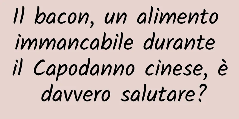 Il bacon, un alimento immancabile durante il Capodanno cinese, è davvero salutare?