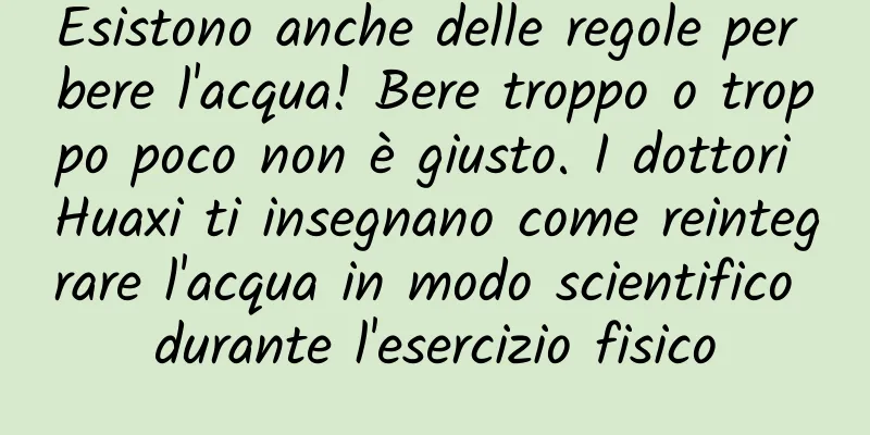 Esistono anche delle regole per bere l'acqua! Bere troppo o troppo poco non è giusto. I dottori Huaxi ti insegnano come reintegrare l'acqua in modo scientifico durante l'esercizio fisico